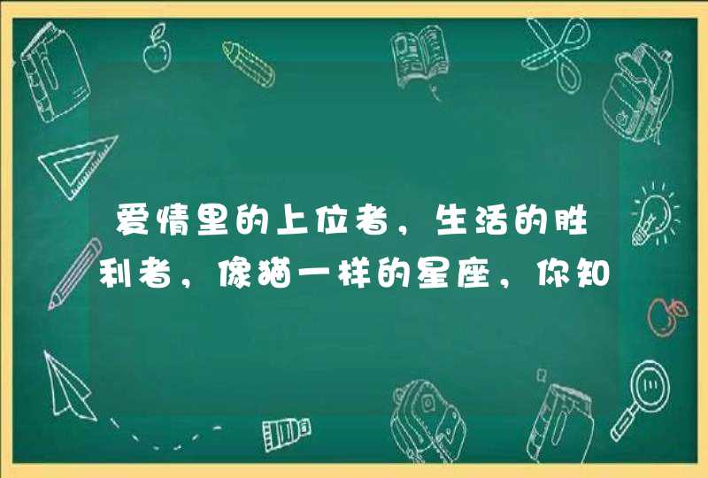 爱情里的上位者,生活的胜利者,像猫一样的星座,你知道是谁吗? 爱情里的上位者,生活的胜利者,像猫一样的星座,你知道是谁吗?