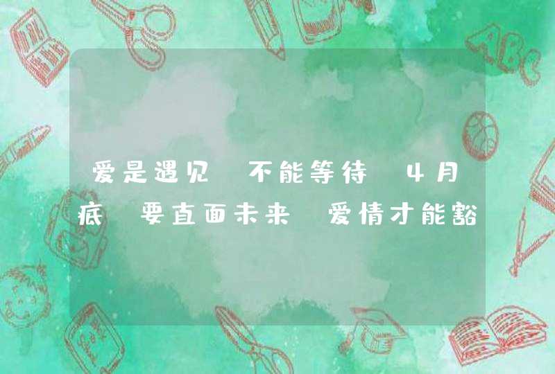 爱是遇见,不能等待,4月底,要直面未来,爱情才能豁然开朗的星座有哪些? 爱是遇见,不能等待,4月底,要直面未来,爱情才能豁然开朗的星座有哪些?