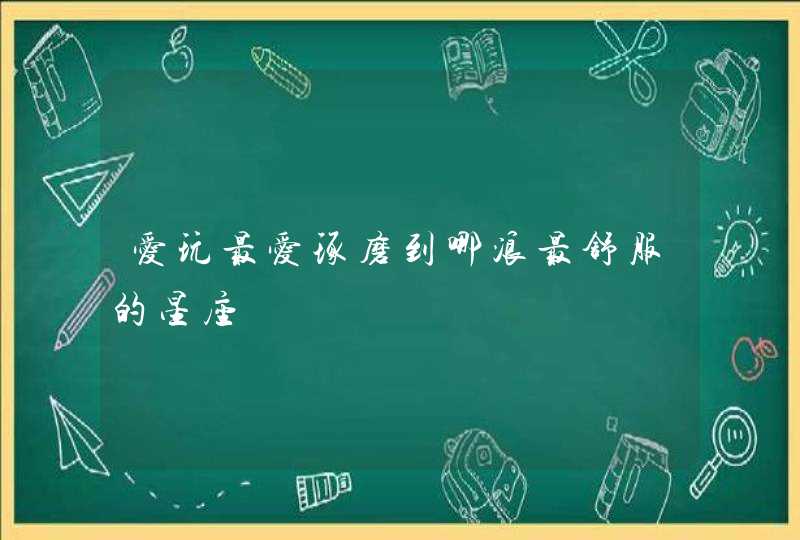 爱玩最爱琢磨到哪浪最舒服的星座 爱玩最爱琢磨到哪浪最舒服的星座