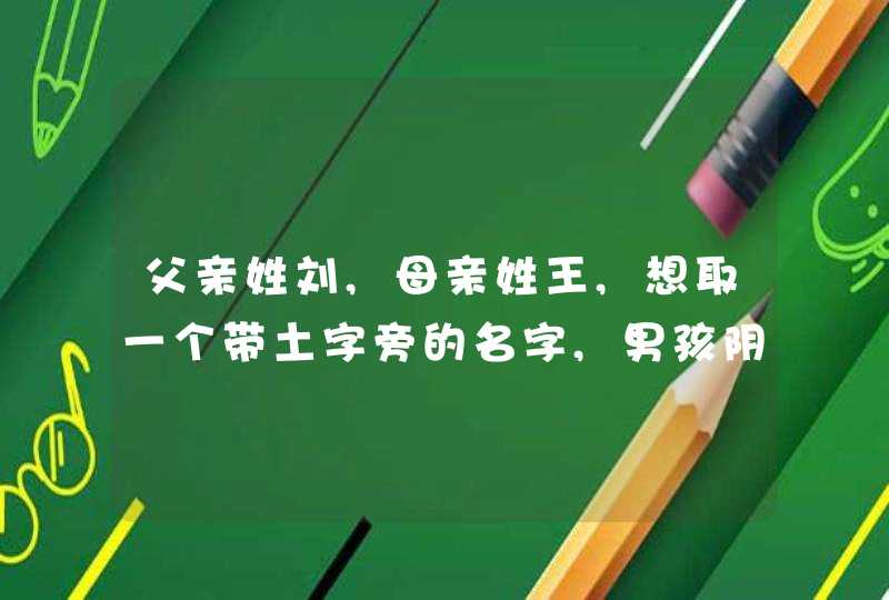 父亲姓刘,母亲姓王,想取一个带土字旁的名字,男孩阴历2011年12月初9晚上22:05生的,那位可以帮忙提示一下 父亲姓刘,母亲姓王,想取一个带土字旁的名字,男孩阴历2011年12月初9晚上22:05生的,那位可以帮忙提示一下