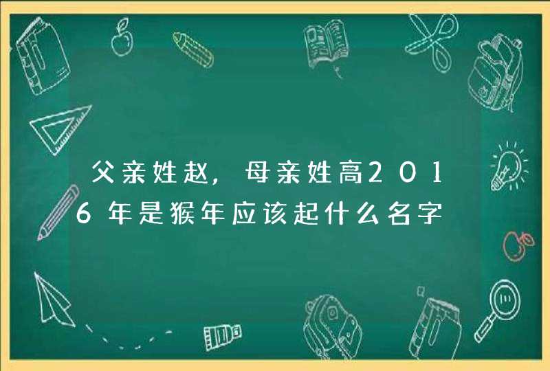 父亲姓赵,母亲姓高2016年是猴年应该起什么名字 父亲姓赵,母亲姓高2016年是猴年应该起什么名字