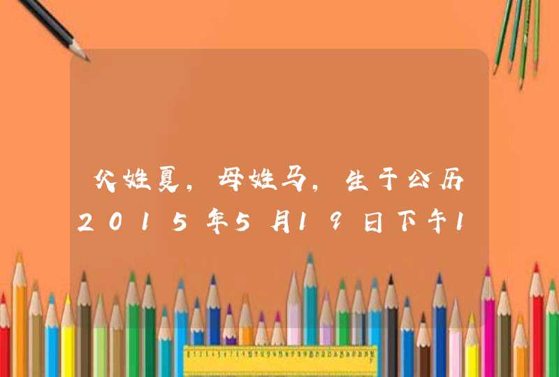 父姓夏,母姓马,生于公历2015年5月19日下午13时38分的男孩,取什么名为好? 父姓夏,母姓马,生于公历2015年5月19日下午13时38分的男孩,取什么名为好?