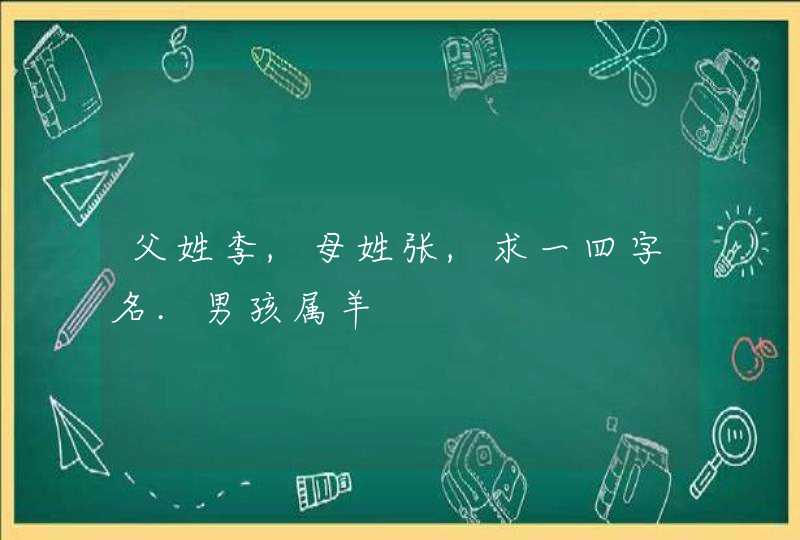父姓李,母姓张,求一四字名.男孩属羊 父姓李,母姓张,求一四字名.男孩属羊