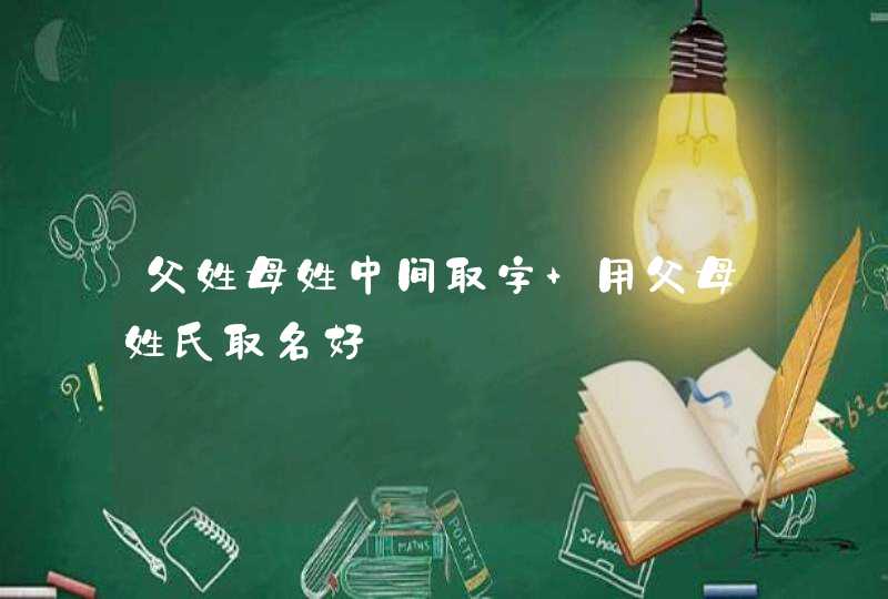父姓母姓中间取字 用父母姓氏取名好 父姓母姓中间取字 用父母姓氏取名好