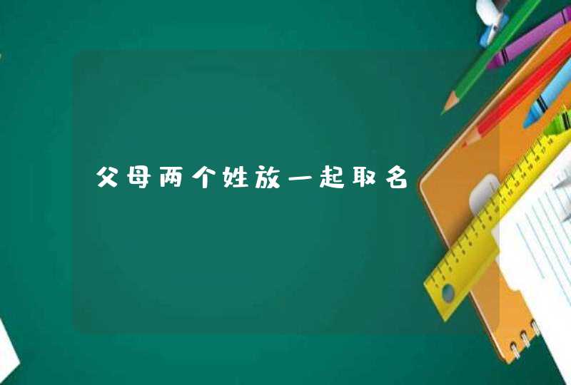 父母两个姓放一起取名? 父母两个姓放一起取名?
