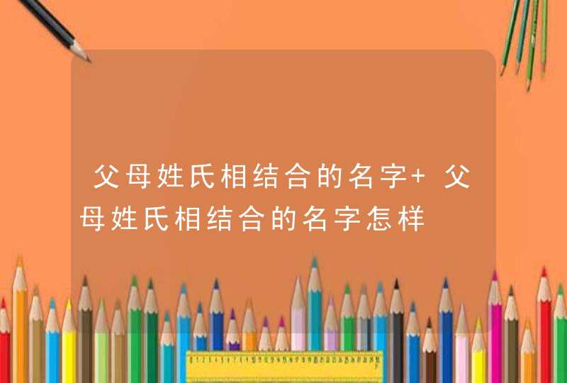 父母姓氏相结合的名字 父母姓氏相结合的名字怎样 父母姓氏相结合的名字 父母姓氏相结合的名字怎样