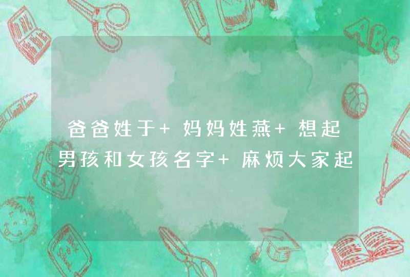 爸爸姓于 妈妈姓燕 想起男孩和女孩名字 麻烦大家起个有意义 简单 顺口的好听名字 爸爸姓于 妈妈姓燕 想起男孩和女孩名字 麻烦大家起个有意义 简单 顺口的好听名字