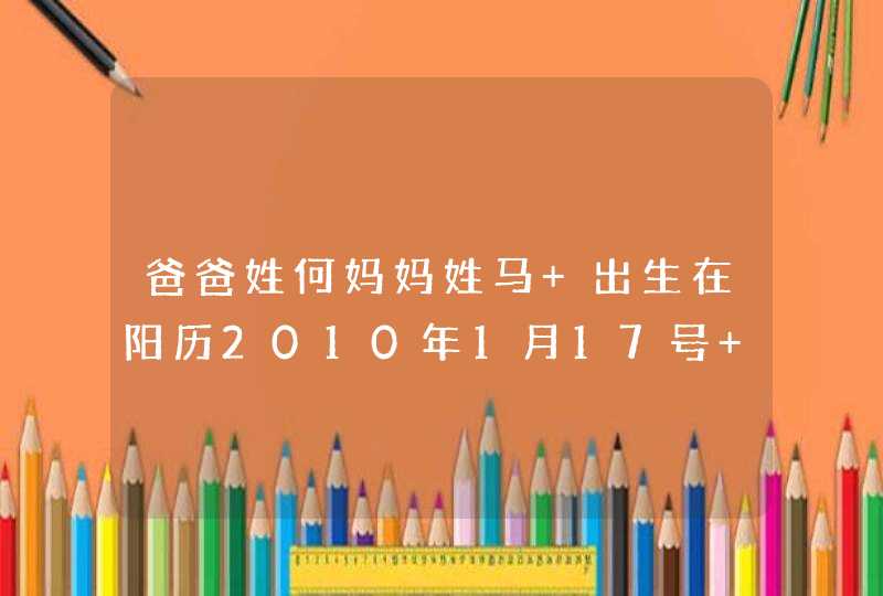爸爸姓何妈妈姓马 出生在阳历2010年1月17号 阴历2009年蜡月初三早上1点到 2点之间,什么名子适合呢? 爸爸姓何妈妈姓马 出生在阳历2010年1月17号 阴历2009年蜡月初三早上1点到 2点之间,什么名子适合呢?