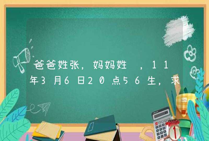 爸爸姓张,妈妈姓马,11年3月6日20点56生,求各位老师帮忙起个好听的名字,拜托 爸爸姓张,妈妈姓马,11年3月6日20点56生,求各位老师帮忙起个好听的名字,拜托