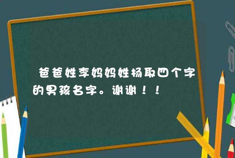 爸爸姓李妈妈姓杨取四个字的男孩名字。谢谢!! 爸爸姓李妈妈姓杨取四个字的男孩名字。谢谢!!