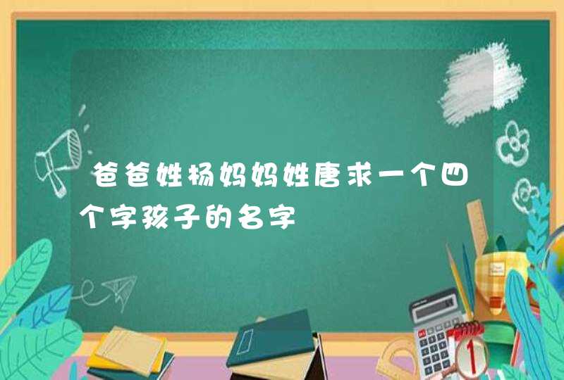 爸爸姓杨妈妈姓唐求一个四个字孩子的名字 爸爸姓杨妈妈姓唐求一个四个字孩子的名字