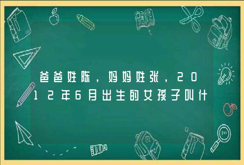 爸爸姓陈,妈妈姓张,2012年6月出生的女孩子叫什么名字好,最好有四字的!谢谢高人了! 爸爸姓陈,妈妈姓张,2012年6月出生的女孩子叫什么名字好,最好有四字的!谢谢高人了!