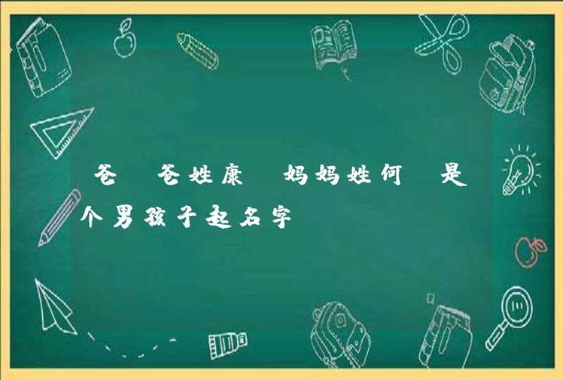 爸 爸姓康,妈妈姓何,是个男孩子起名字, 爸 爸姓康,妈妈姓何,是个男孩子起名字,