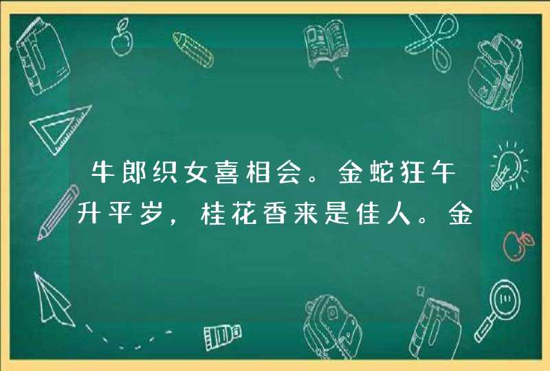 牛郎织女喜相会。金蛇狂午升平岁,桂花香来是佳人。金枝玉叶最娇贵,水满金山钱满仓。头戴凤冠游四方,彩 牛郎织女喜相会。金蛇狂午升平岁,桂花香来是佳人。金枝玉叶最娇贵,水满金山钱满仓。头戴凤冠游四方,彩