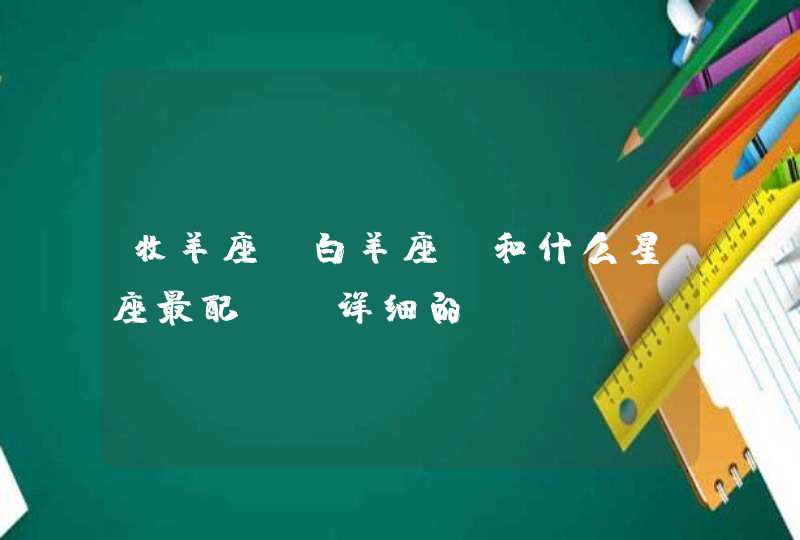 牧羊座(白羊座)和什么星座最配?(详细的) 牧羊座(白羊座)和什么星座最配?(详细的)