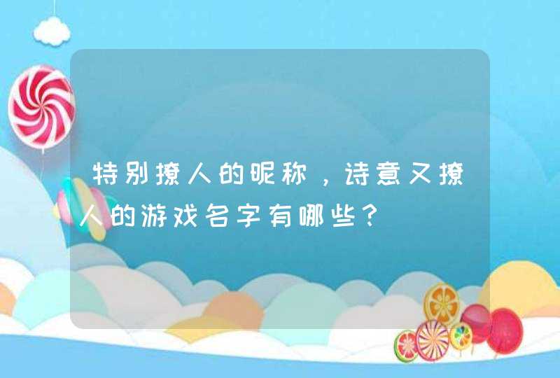 特别撩人的昵称,诗意又撩人的游戏名字有哪些? 特别撩人的昵称,诗意又撩人的游戏名字有哪些?