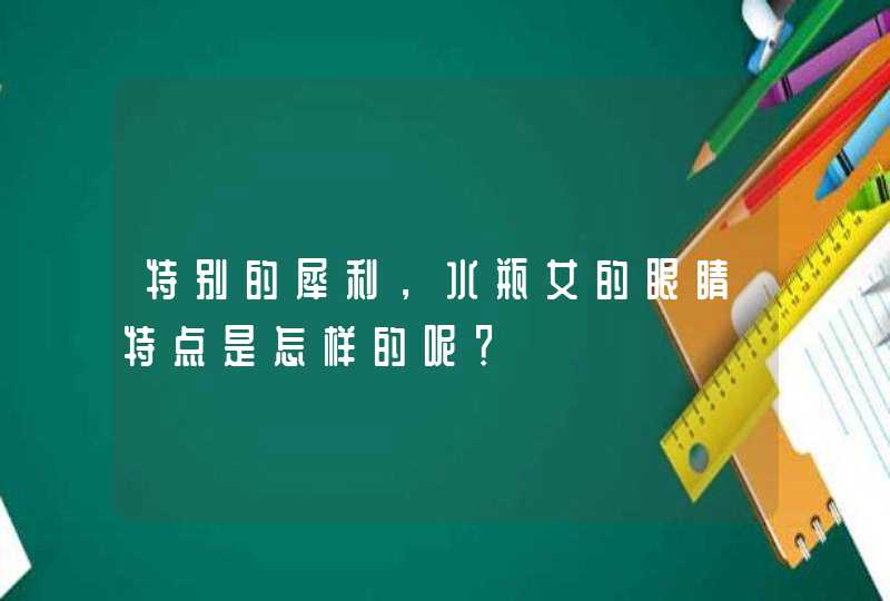 特别的犀利,水瓶女的眼睛特点是怎样的呢? 特别的犀利,水瓶女的眼睛特点是怎样的呢?