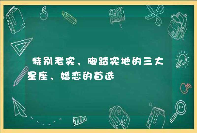 特别老实,脚踏实地的三大星座,婚恋的首选 特别老实,脚踏实地的三大星座,婚恋的首选