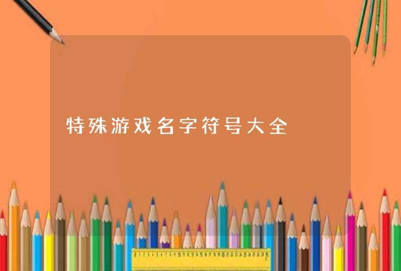 特殊游戏名字符号大全 特殊游戏名字符号大全