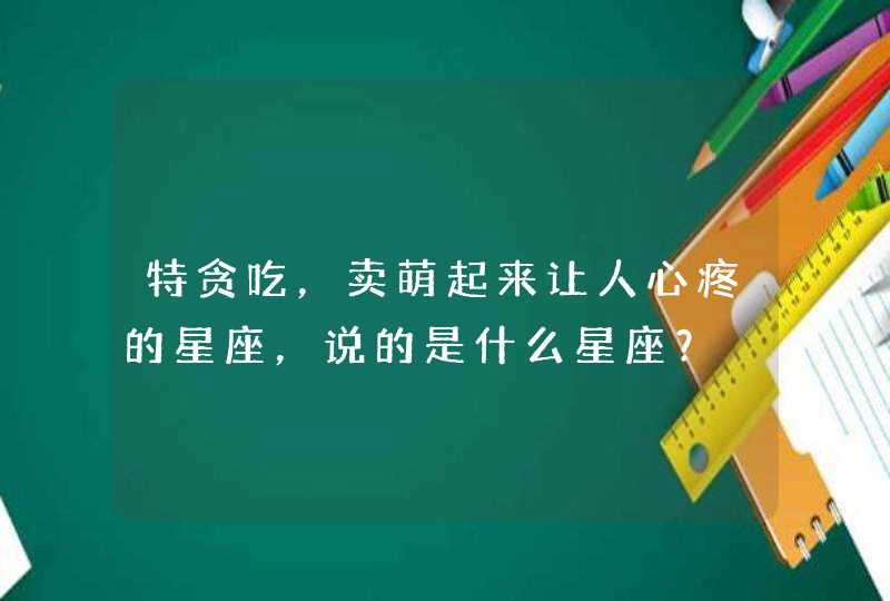 特贪吃,卖萌起来让人心疼的星座,说的是什么星座? 特贪吃,卖萌起来让人心疼的星座,说的是什么星座?