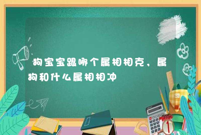 狗宝宝跟哪个属相相克,属狗和什么属相相冲 狗宝宝跟哪个属相相克,属狗和什么属相相冲