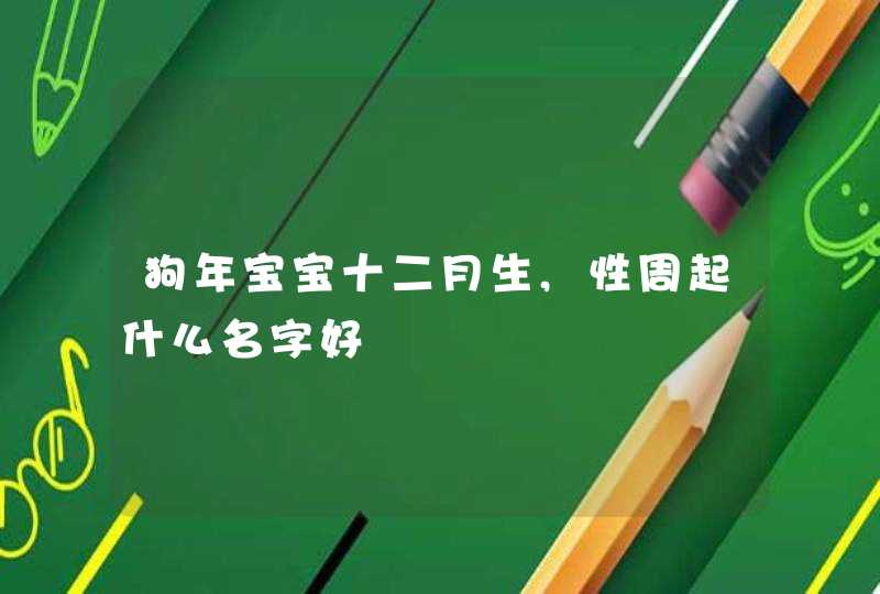 狗年宝宝十二月生,性周起什么名字好 狗年宝宝十二月生,性周起什么名字好