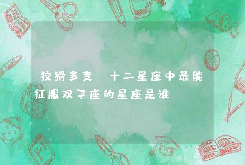 狡猾多变,十二星座中最能征服双子座的星座是谁? 狡猾多变,十二星座中最能征服双子座的星座是谁?