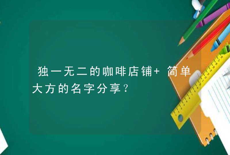 独一无二的咖啡店铺 简单大方的名字分享? 独一无二的咖啡店铺 简单大方的名字分享?