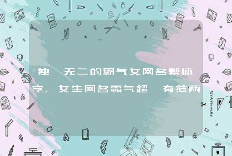 独一无二的霸气女网名繁体字,女生网名霸气超拽有范两个字繁体 独一无二的霸气女网名繁体字,女生网名霸气超拽有范两个字繁体