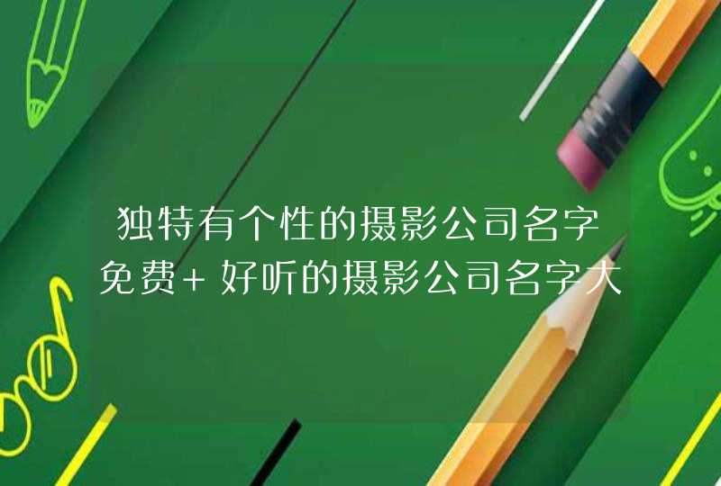 独特有个性的摄影公司名字免费 好听的摄影公司名字大全 独特有个性的摄影公司名字免费 好听的摄影公司名字大全