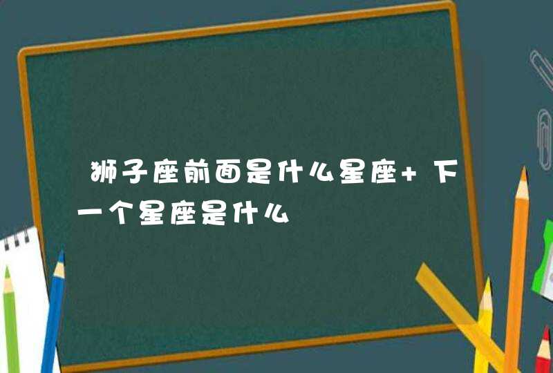 狮子座前面是什么星座 下一个星座是什么 狮子座前面是什么星座 下一个星座是什么