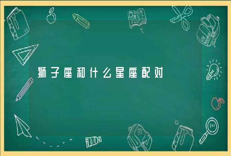 狮子座和什么星座配对 狮子座和什么星座配对