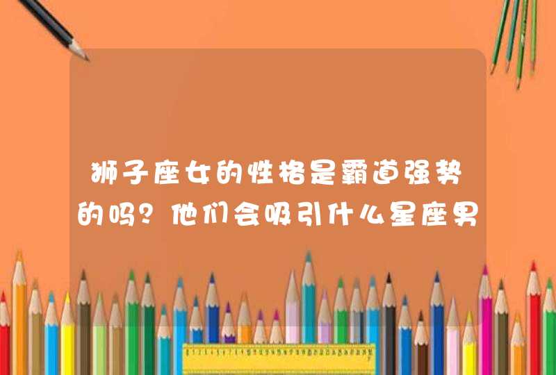 狮子座女的性格是霸道强势的吗?他们会吸引什么星座男的目光呢? 狮子座女的性格是霸道强势的吗?他们会吸引什么星座男的目光呢?