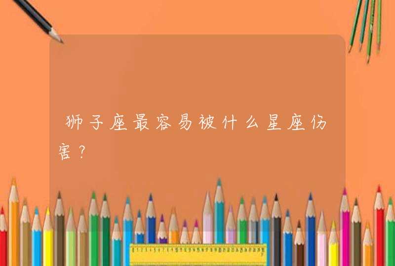 狮子座最容易被什么星座伤害? 狮子座最容易被什么星座伤害?