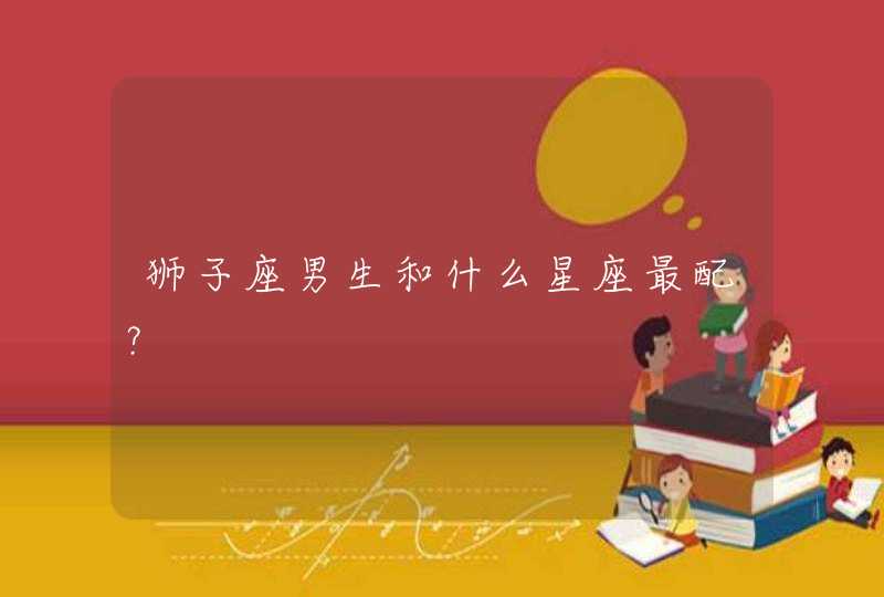 狮子座男生和什么星座最配? 狮子座男生和什么星座最配?