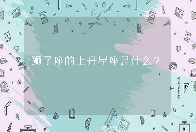 狮子座的上升星座是什么? 狮子座的上升星座是什么?