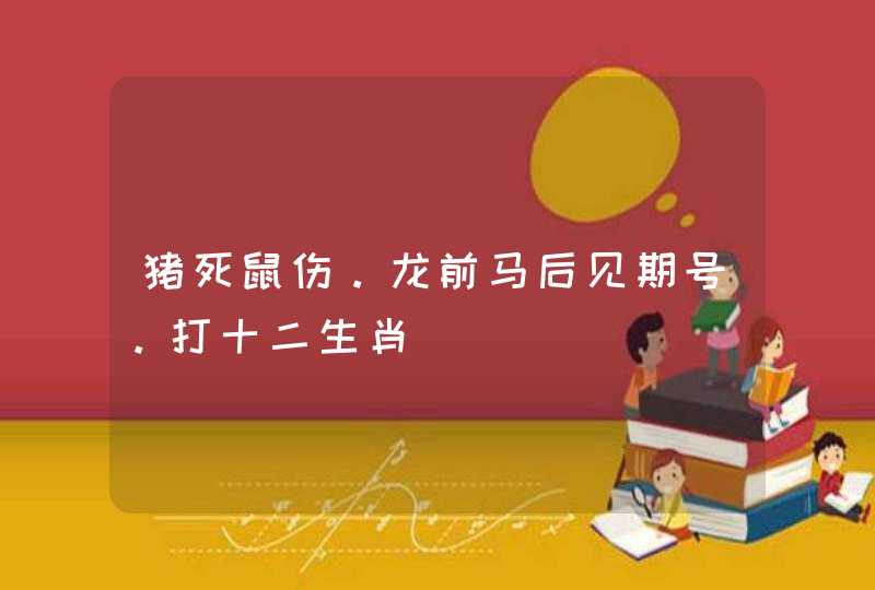 猪死鼠伤。龙前马后见期号。打十二生肖 猪死鼠伤。龙前马后见期号。打十二生肖