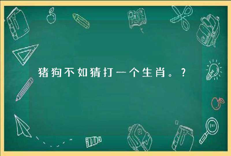 猪狗不如猜打一个生肖。? 猪狗不如猜打一个生肖。?