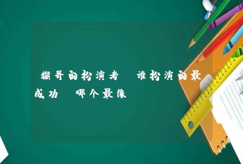 猴哥的扮演者,谁扮演的最成功,哪个最像 猴哥的扮演者,谁扮演的最成功,哪个最像