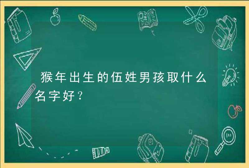 猴年出生的伍姓男孩取什么名字好? 猴年出生的伍姓男孩取什么名字好?