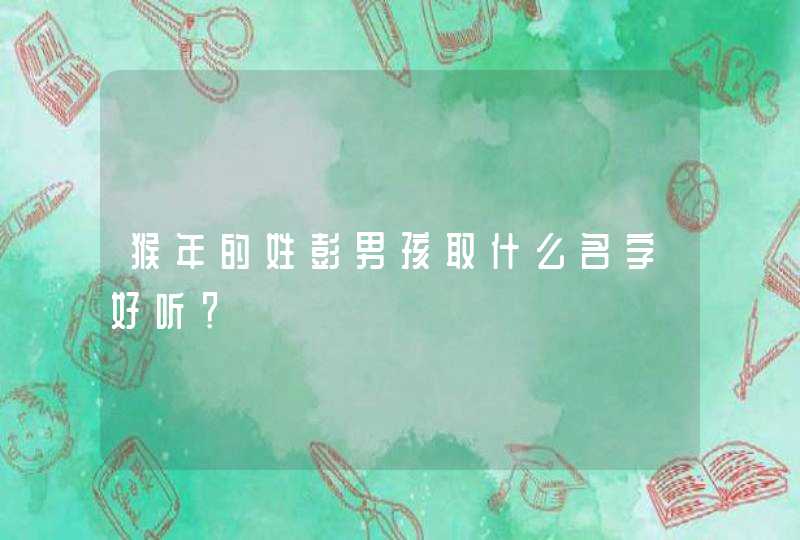 猴年的姓彭男孩取什么名字好听? 猴年的姓彭男孩取什么名字好听?