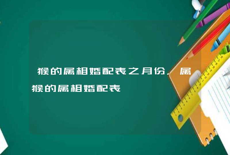 猴的属相婚配表之月份,属猴的属相婚配表 猴的属相婚配表之月份,属猴的属相婚配表