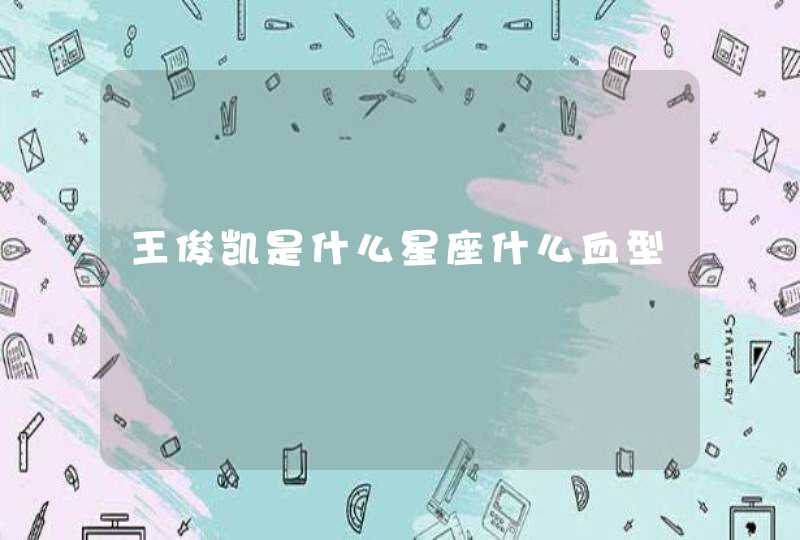 王俊凯是什么星座什么血型 王俊凯是什么星座什么血型