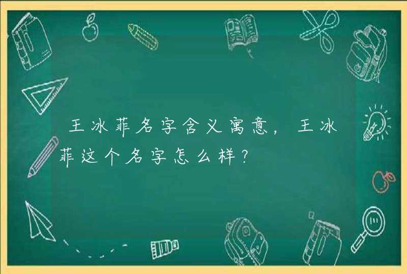 王冰菲名字含义寓意,王冰菲这个名字怎么样? 王冰菲名字含义寓意,王冰菲这个名字怎么样?