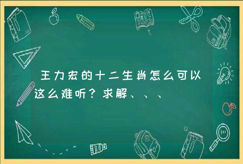 王力宏的十二生肖怎么可以这么难听?求解、、、 王力宏的十二生肖怎么可以这么难听?求解、、、