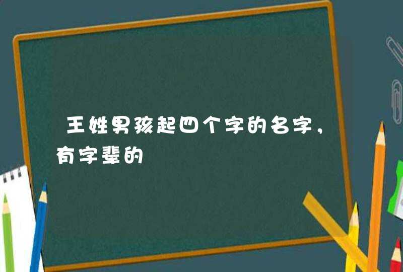 王姓男孩起四个字的名字,有字辈的 王姓男孩起四个字的名字,有字辈的
