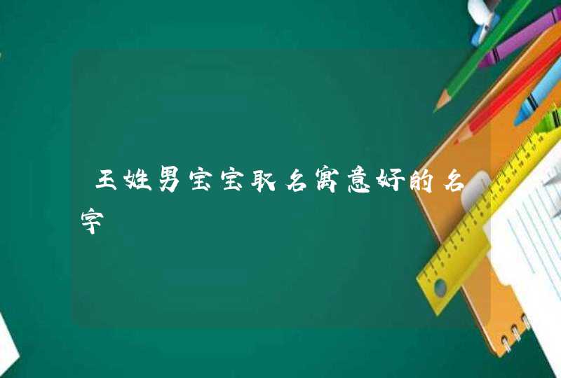 王姓男宝宝取名寓意好的名字 王姓男宝宝取名寓意好的名字