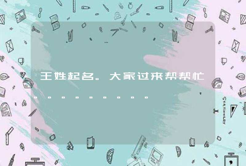 王姓起名。大家过来帮帮忙。。。。。。。。。 王姓起名。大家过来帮帮忙。。。。。。。。。