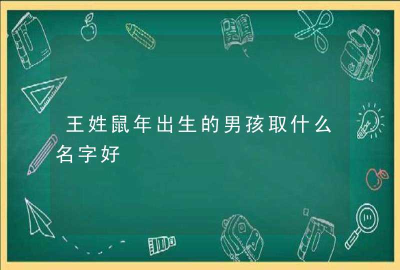 王姓鼠年出生的男孩取什么名字好 王姓鼠年出生的男孩取什么名字好