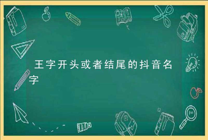 王字开头或者结尾的抖音名字 王字开头或者结尾的抖音名字